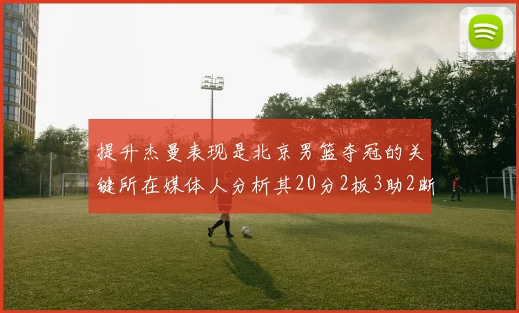 提升杰曼表现是北京男篮夺冠的关键所在媒体人分析其20分2板3助2断的表现