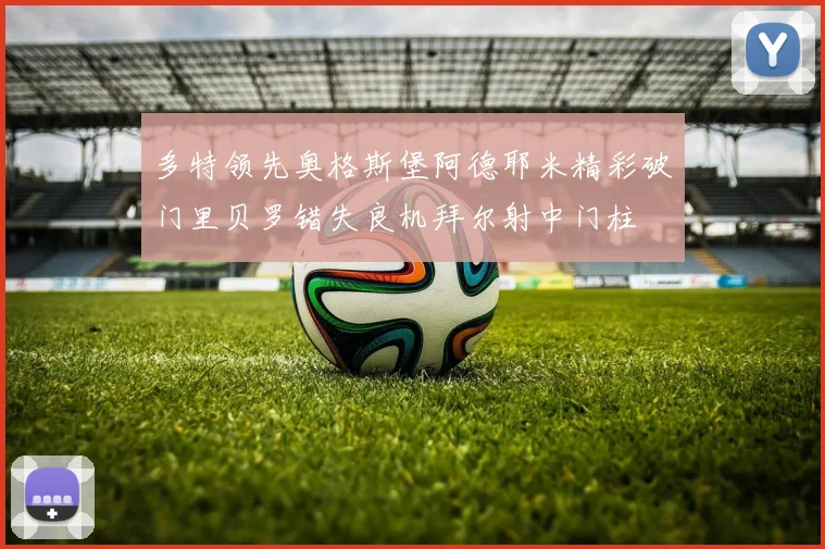 多特领先奥格斯堡阿德耶米精彩破门里贝罗错失良机拜尔射中门柱