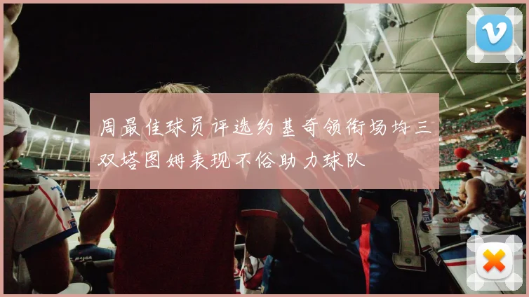 周最佳球员评选约基奇领衔场均三双塔图姆表现不俗助力球队