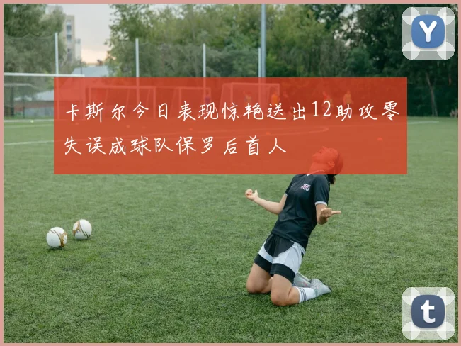 卡斯尔今日表现惊艳送出12助攻零失误成球队保罗后首人