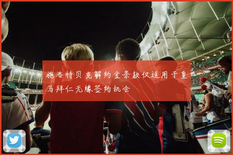 施洛特贝克解约金条款仅适用于皇马拜仁无缘签约机会