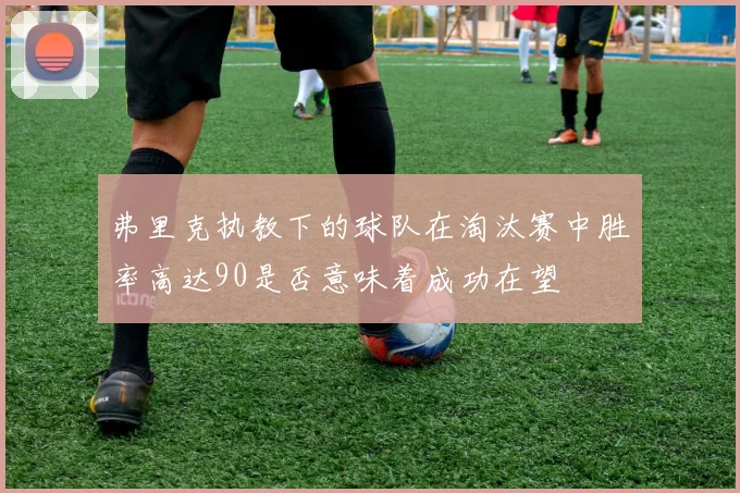 弗里克执教下的球队在淘汰赛中胜率高达90是否意味着成功在望