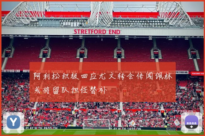 阿利松积极回应尤文转会传闻佩林或将留队担任替补