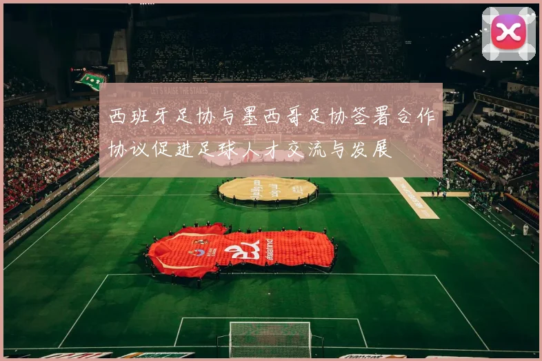 西班牙足协与墨西哥足协签署合作协议促进足球人才交流与发展