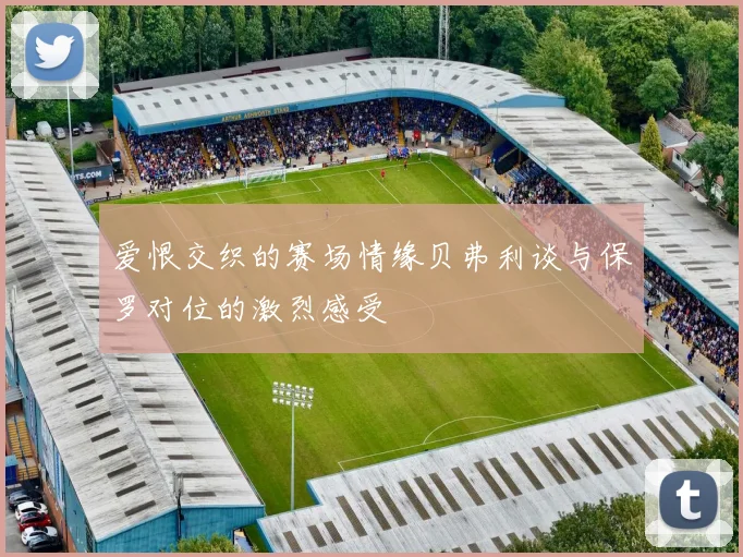 爱恨交织的赛场情缘贝弗利谈与保罗对位的激烈感受