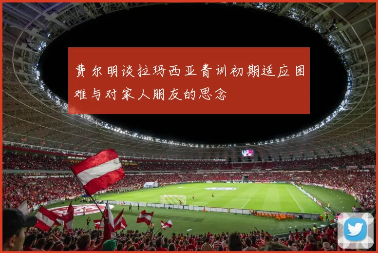 费尔明谈拉玛西亚青训初期适应困难与对家人朋友的思念