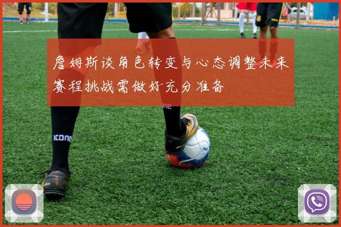 詹姆斯谈角色转变与心态调整未来赛程挑战需做好充分准备