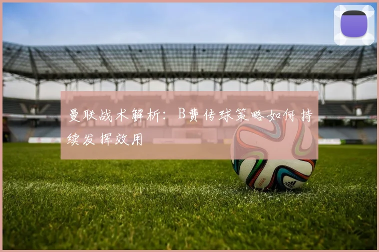 曼联战术解析：B费传球策略如何持续发挥效用