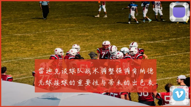 雷迪克谈球队战术调整强调肯纳德无球接球的重要性与蒂米的出色表现