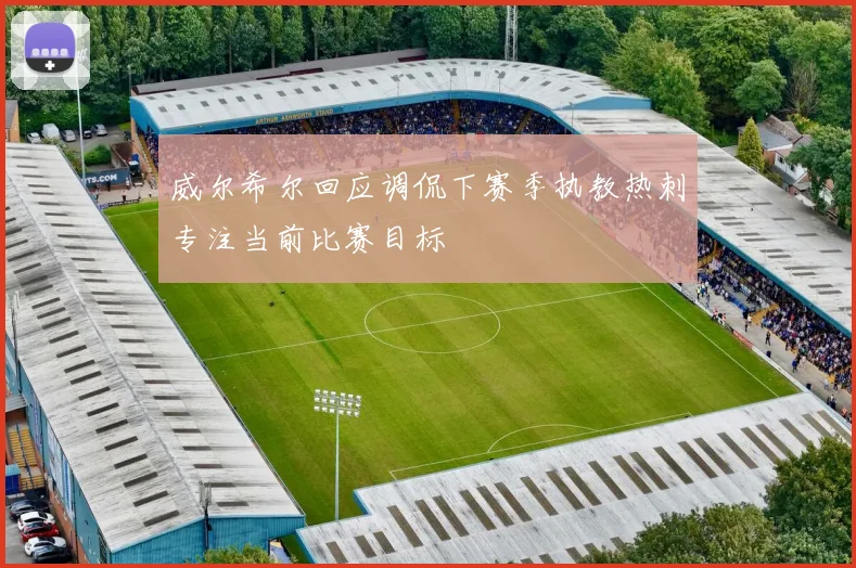 威尔希尔回应调侃下赛季执教热刺专注当前比赛目标