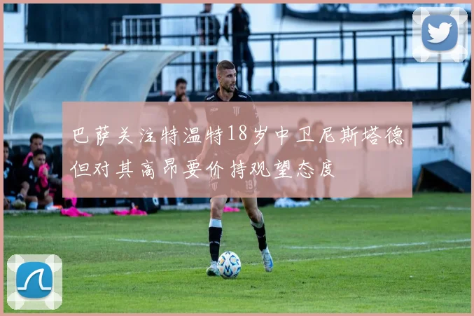 巴萨关注特温特18岁中卫尼斯塔德但对其高昂要价持观望态度