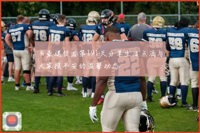 书豪退役后第191天分享生活点滴与大家报平安的温馨动态