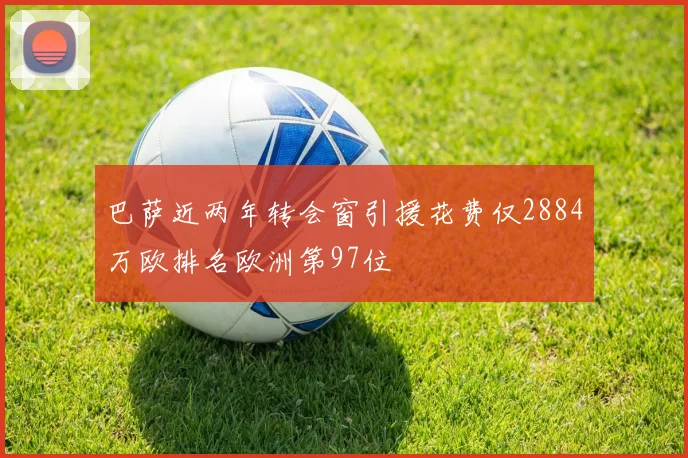 巴萨近两年转会窗引援花费仅2884万欧排名欧洲第97位