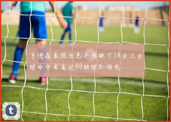 亨德森表现出色半场砍下18分三分球命中率高达80助球队领先