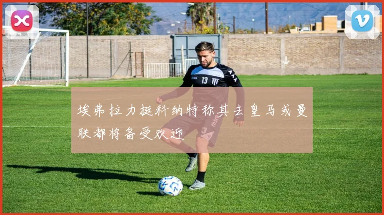 埃弗拉力挺科纳特称其去皇马或曼联都将备受欢迎